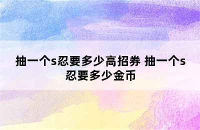 抽一个s忍要多少高招券 抽一个s忍要多少金币